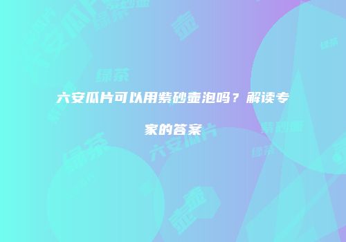 六安瓜片可以用紫砂壶泡吗？解读专家的答案