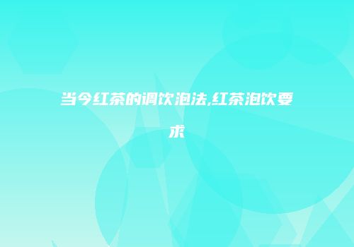 当今红茶的调饮泡法,红茶泡饮要求