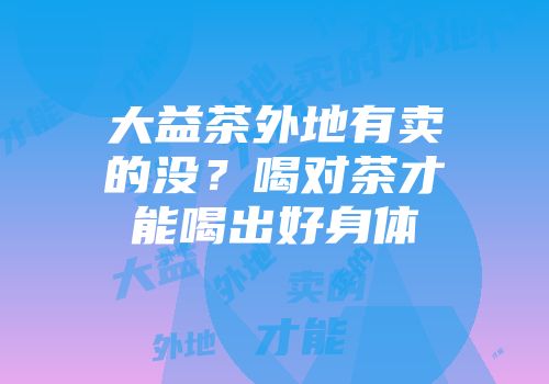 大益茶外地有卖的没？喝对茶才能喝出好身体