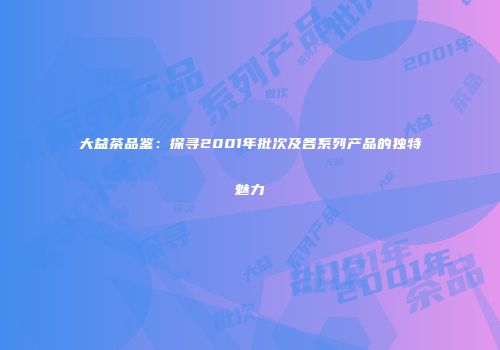 大益茶品鉴：探寻2001年批次及各系列产品的独特魅力