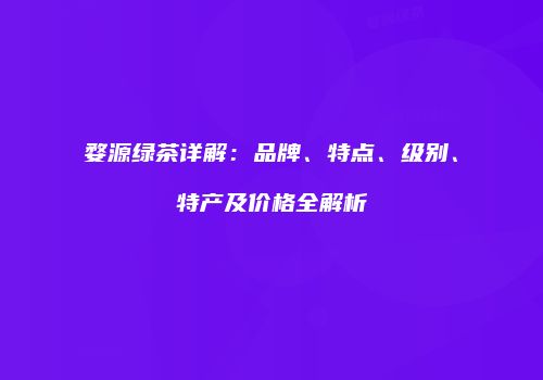 婺源绿茶详解：品牌、特点、级别、特产及价格全解析