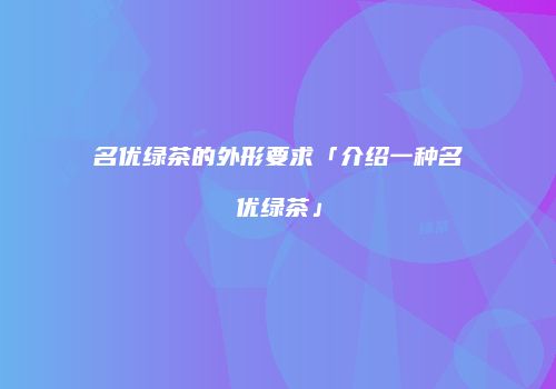 名优绿茶的外形要求「介绍一种名优绿茶」