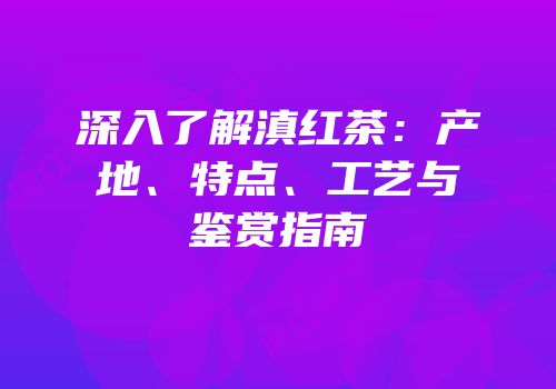 深入了解滇红茶：产地、特点、工艺与鉴赏指南