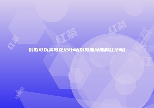 例假可以喝乌龙茶叶吗(例假期间能喝红茶吗)