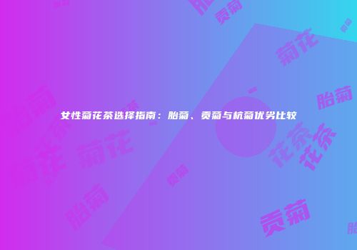女性菊花茶选择指南：胎菊、贡菊与杭菊优劣比较