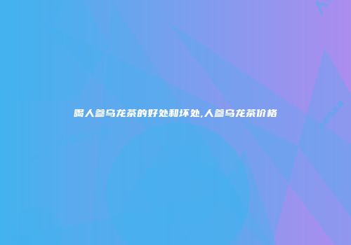 喝人参乌龙茶的好处和坏处,人参乌龙茶价格