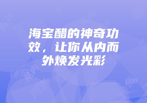 海宝醋的神奇功效，让你从内而外焕发光彩