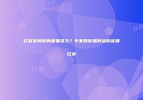 红茶发酵时间需要多久？专家教你如何选购优质红茶