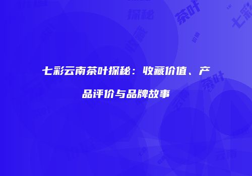 七彩云南茶叶探秘：收藏价值、产品评价与品牌故事