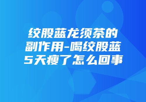 绞股蓝龙须茶的副作用-喝绞股蓝5天瘦了怎么回事