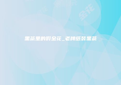 黑茶里的假金花_老牌纸装黑茶