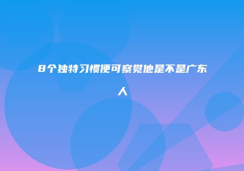 8个独特习惯便可察觉他是不是广东人
