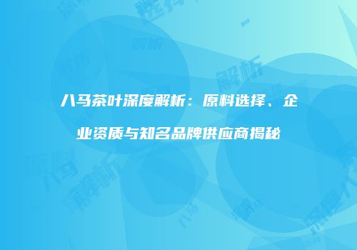 八马茶叶深度解析：原料选择、企业资质与知名品牌供应商揭秘