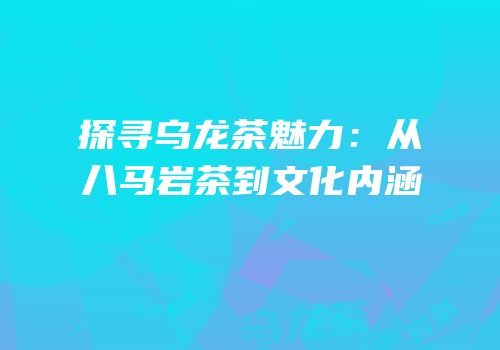 探寻乌龙茶魅力：从八马岩茶到文化内涵