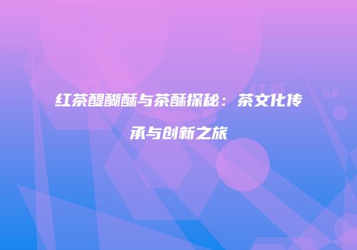 红茶醍醐酥与茶酥探秘：茶文化传承与创新之旅