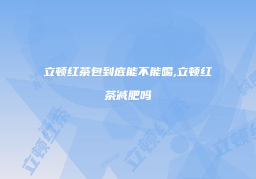 立顿红茶包到底能不能喝,立顿红茶减肥吗