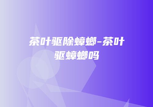 茶叶驱除蟑螂-茶叶驱蟑螂吗