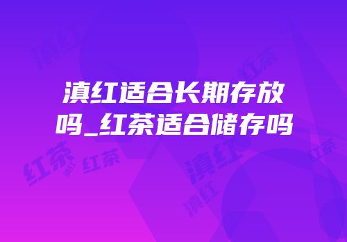 滇红适合长期存放吗_红茶适合储存吗