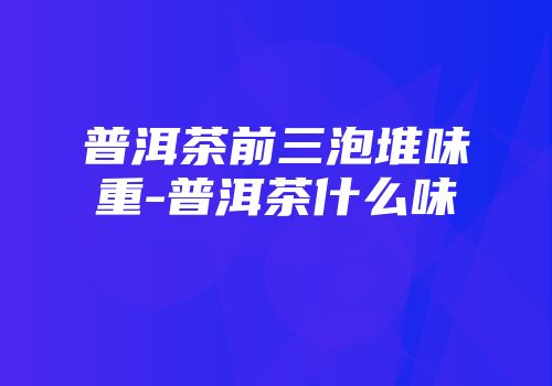普洱茶前三泡堆味重-普洱茶什么味
