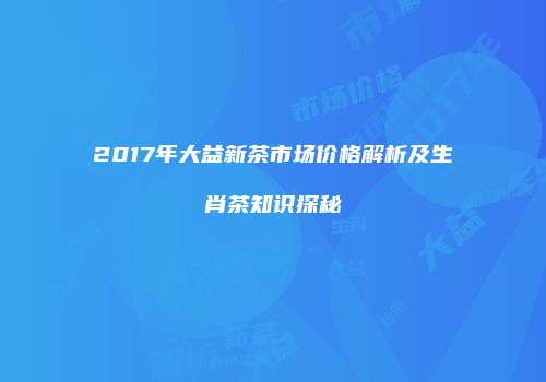 2017年大益新茶市场价格解析及生肖茶知识探秘