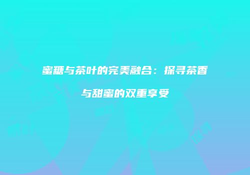 蜜糖与茶叶的完美融合：探寻茶香与甜蜜的双重享受