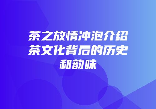 茶之放情冲泡介绍茶文化背后的历史和韵味