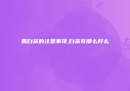 喝白茶的注意事项,白茶有那么好么