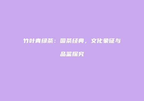 竹叶青绿茶：国茶经典，文化象征与品鉴探究