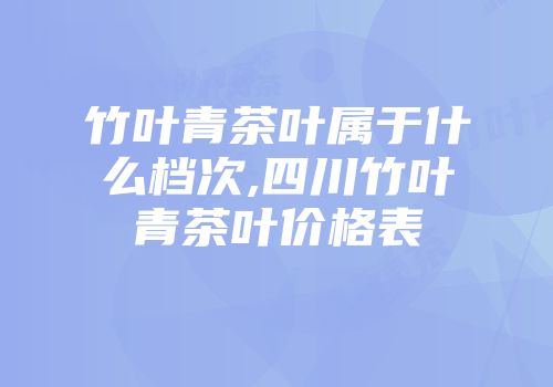 竹叶青茶叶属于什么档次,四川竹叶青茶叶价格表
