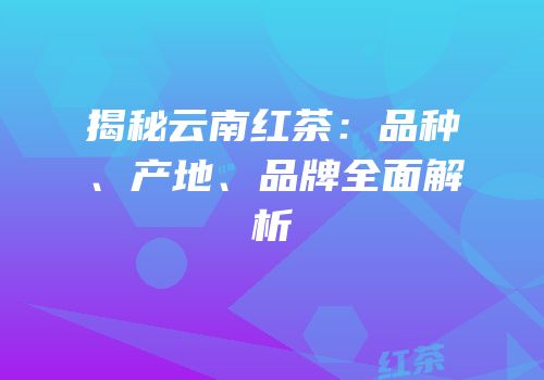 揭秘云南红茶：品种、产地、品牌全面解析