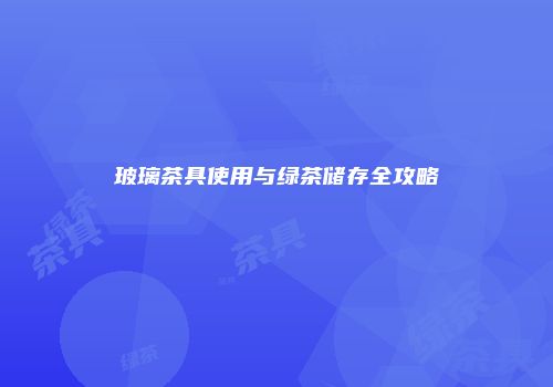 玻璃茶具使用与绿茶储存全攻略