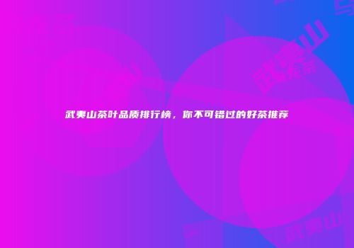 武夷山茶叶品质排行榜，你不可错过的好茶推荐