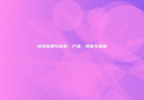 台湾冻顶乌龙茶：产地、特色与品鉴