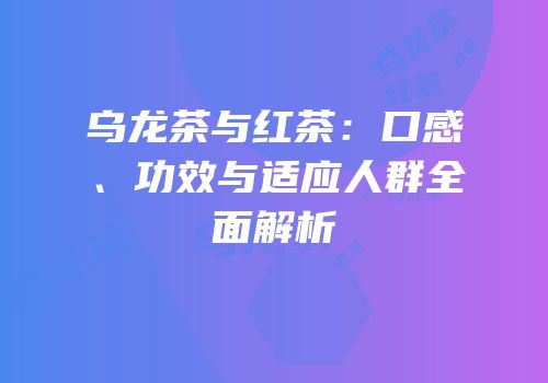 乌龙茶与红茶：口感、功效与适应人群全面解析