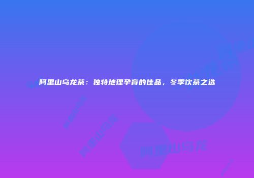 阿里山乌龙茶：独特地理孕育的佳品，冬季饮茶之选