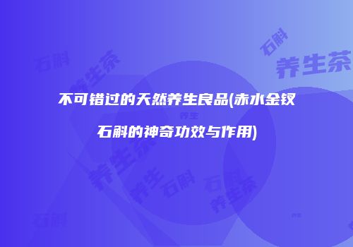 不可错过的天然养生良品(赤水金钗石斛的神奇功效与作用)