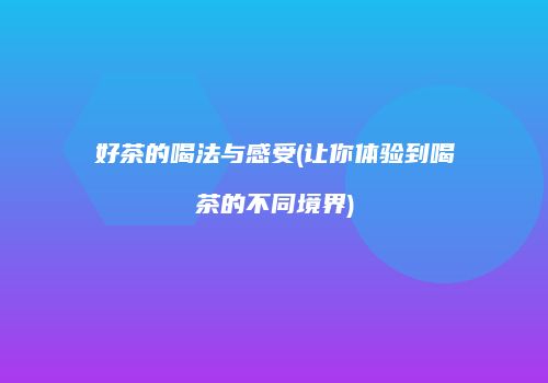 好茶的喝法与感受(让你体验到喝茶的不同境界)