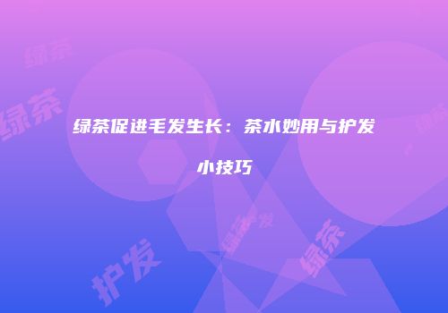绿茶促进毛发生长：茶水妙用与护发小技巧
