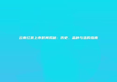 云南红茶上市时间揭秘：历史、品种与选购指南