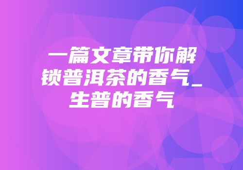 一篇文章带你解锁普洱茶的香气_生普的香气