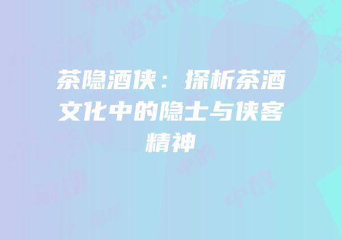 茶隐酒侠：探析茶酒文化中的隐士与侠客精神