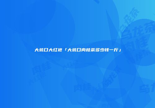 大坑口大红袍「大坑口肉桂茶多少钱一斤」