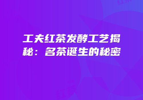 工夫红茶发酵工艺揭秘：名茶诞生的秘密