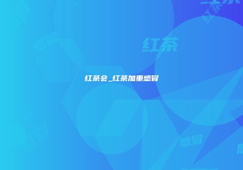 红茶会_红茶加重感冒