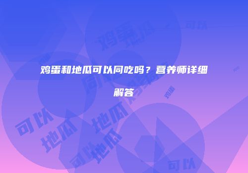 鸡蛋和地瓜可以同吃吗？营养师详细解答