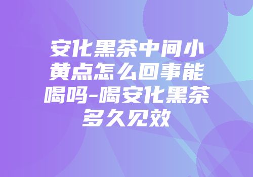 安化黑茶中间小黄点怎么回事能喝吗-喝安化黑茶多久见效