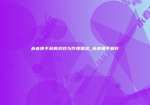 永春佛手茶的功效与作用禁忌_永春佛手茶叶