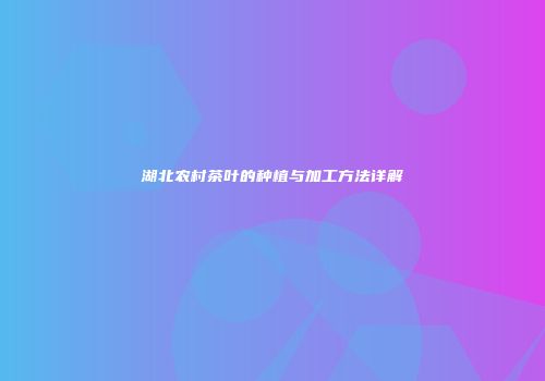 湖北农村茶叶的种植与加工方法详解