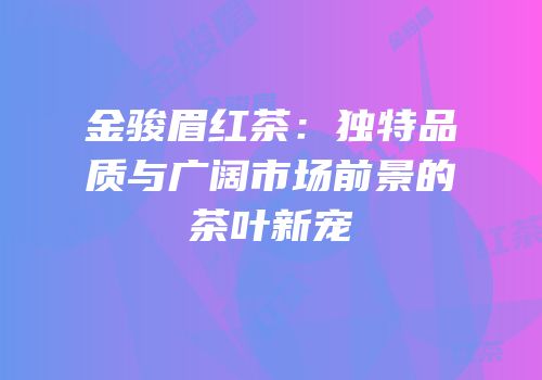 金骏眉红茶：独特品质与广阔市场前景的茶叶新宠