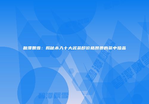 碧潭飘雪：揭秘未入十大名茶却价格昂贵的茶中珍品